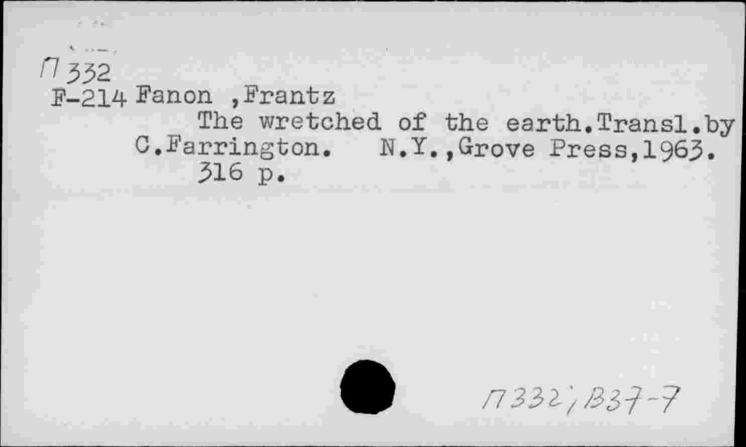 ﻿^332
F-214 Fanon. »Frantz
The wretched of the earth.Transi.by C.Farrington.	N.Y.,Grove Press,1963.
316 p.
